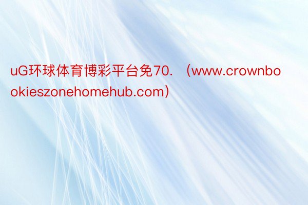 uG环球体育博彩平台免70. （www.crownbookieszonehomehub.com）