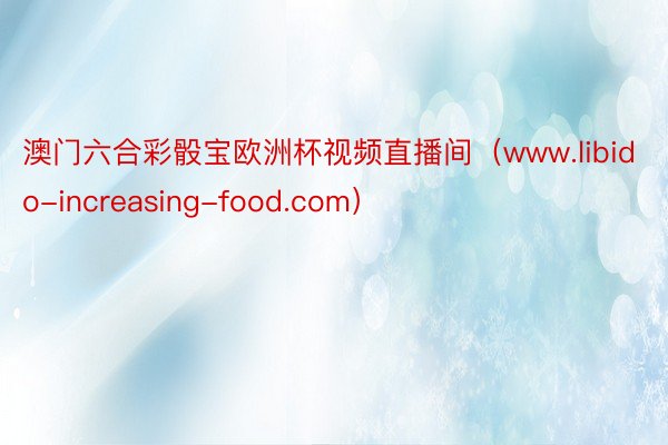 澳门六合彩骰宝欧洲杯视频直播间（www.libido-increasing-food.com）