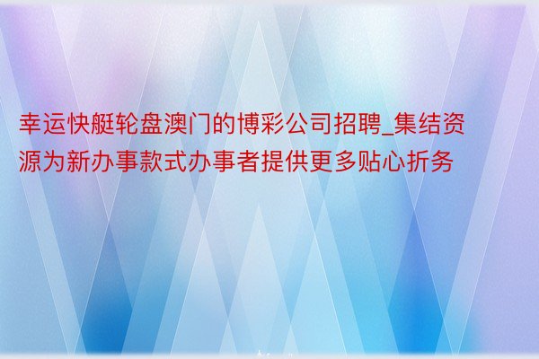 幸运快艇轮盘澳门的博彩公司招聘_集结资源为新办事款式办事者提供更多贴心折务