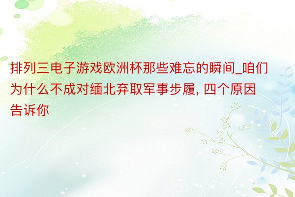 排列三电子游戏欧洲杯那些难忘的瞬间_咱们为什么不成对缅北弃取军事步履, 四个原因告诉你