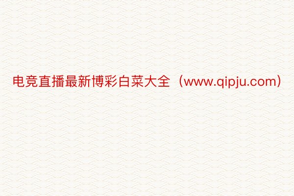 电竞直播最新博彩白菜大全（www.qipju.com）