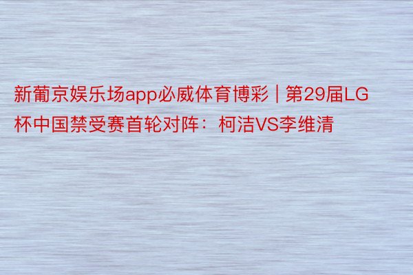 新葡京娱乐场app必威体育博彩 | 第29届LG杯中国禁受赛首轮对阵：柯洁VS李维清