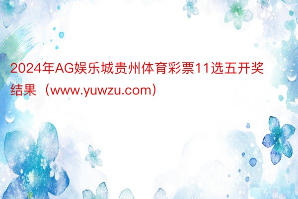 2024年AG娱乐城贵州体育彩票11选五开奖结果（www.yuwzu.com）