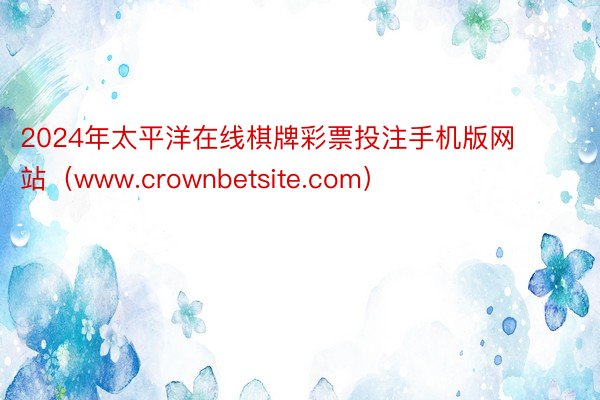 2024年太平洋在线棋牌彩票投注手机版网站（www.crownbetsite.com）