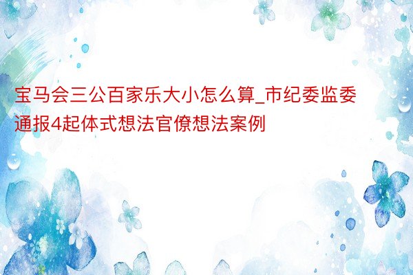 宝马会三公百家乐大小怎么算_市纪委监委通报4起体式想法官僚想法案例