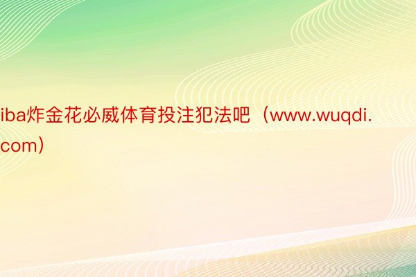 iba炸金花必威体育投注犯法吧（www.wuqdi.com）