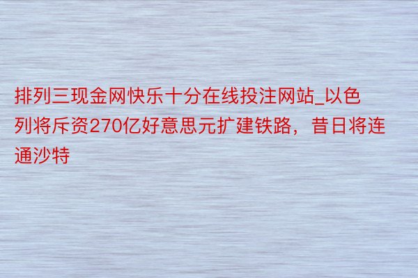 排列三现金网快乐十分在线投注网站_以色列将斥资270亿好意思元扩建铁路，昔日将连通沙特