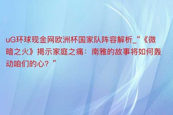 uG环球现金网欧洲杯国家队阵容解析_“《微暗之火》揭示家庭之痛：南雅的故事将如何轰动咱们的心？”