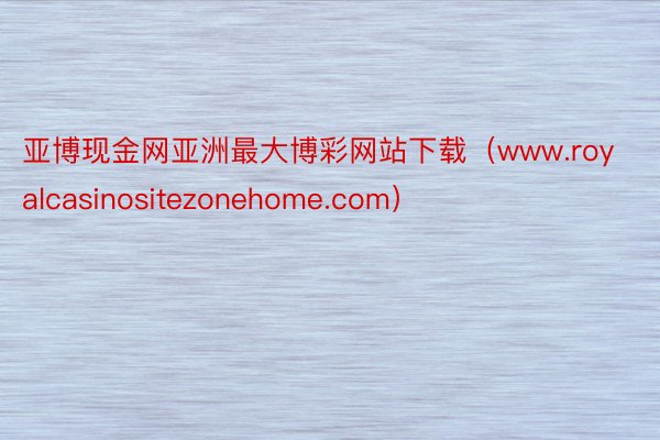 亚博现金网亚洲最大博彩网站下载（www.royalcasinositezonehome.com）