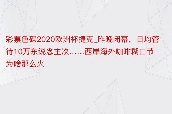 彩票色碟2020欧洲杯捷克_昨晚闭幕，日均管待10万东说念主次……西岸海外咖啡糊口节为啥那么火