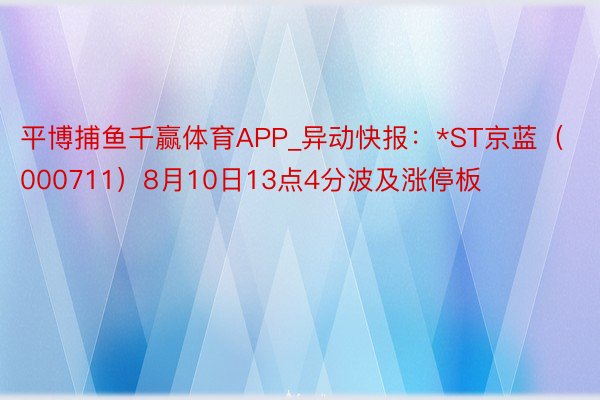 平博捕鱼千赢体育APP_异动快报：*ST京蓝（000711）8月10日13点4分波及涨停板