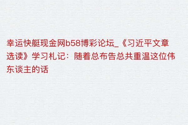 幸运快艇现金网b58博彩论坛_《习近平文章选读》学习札记：随着总布告总共重温这位伟东谈主的话