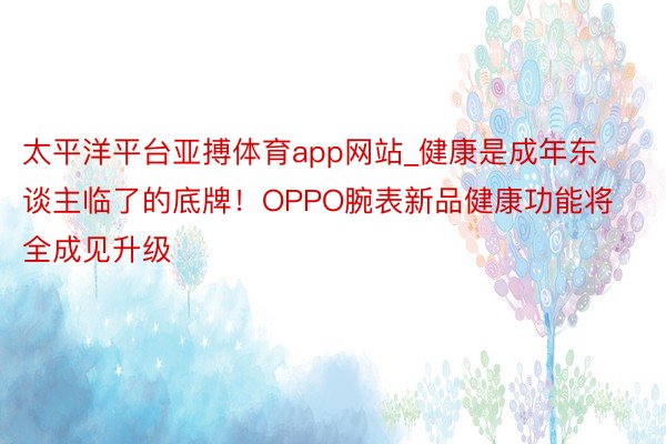 太平洋平台亚搏体育app网站_健康是成年东谈主临了的底牌！OPPO腕表新品健康功能将全成见升级