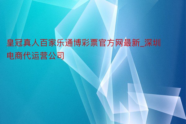 皇冠真人百家乐通博彩票官方网最新_深圳电商代运营公司