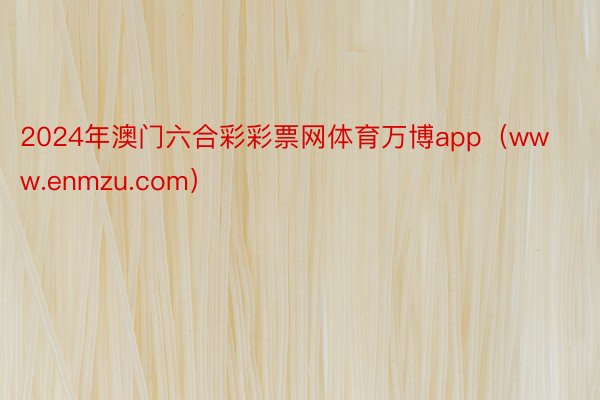 2024年澳门六合彩彩票网体育万博app（www.enmzu.com）