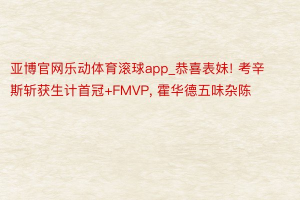 亚博官网乐动体育滚球app_恭喜表妹! 考辛斯斩获生计首冠+FMVP, 霍华德五味杂陈