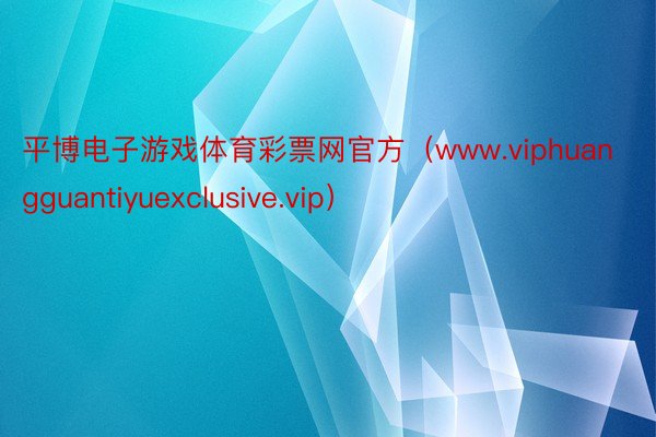 平博电子游戏体育彩票网官方（www.viphuangguantiyuexclusive.vip）