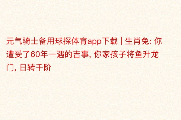 元气骑士备用球探体育app下载 | 生肖兔: 你遭受了60年一遇的吉事, 你家孩子将鱼升龙门, 日转千阶