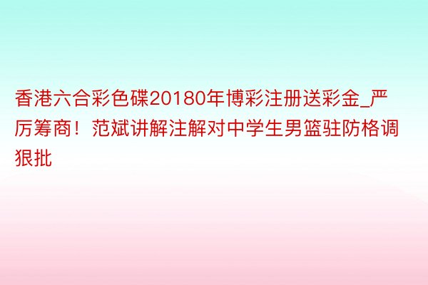 香港六合彩色碟20180年博彩注册送彩金_严厉筹商！范斌讲解注解对中学生男篮驻防格调狠批