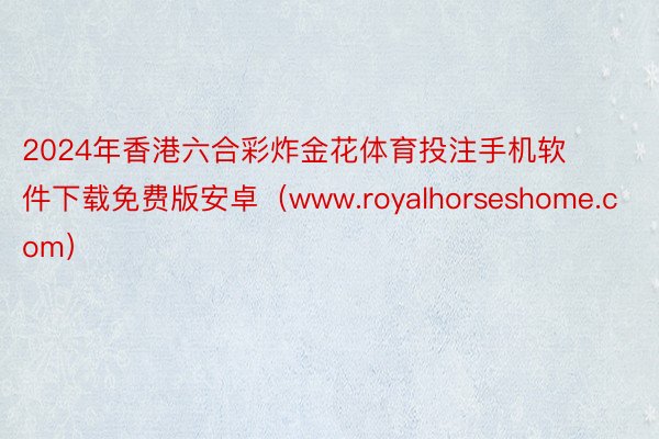 2024年香港六合彩炸金花体育投注手机软件下载免费版安卓（www.royalhorseshome.com）