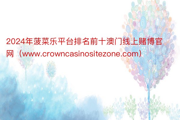 2024年菠菜乐平台排名前十澳门线上赌博官网（www.crowncasinositezone.com）