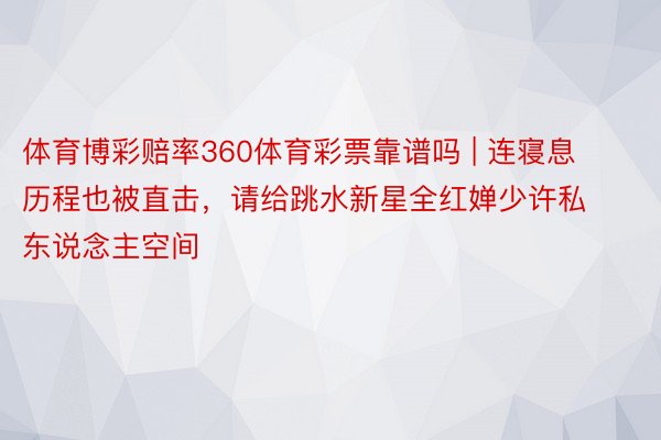 体育博彩赔率360体育彩票靠谱吗 | 连寝息历程也被直击，请给跳水新星全红婵少许私东说念主空间