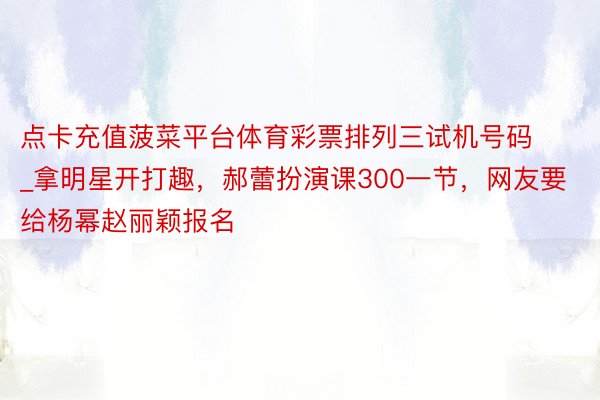 点卡充值菠菜平台体育彩票排列三试机号码_拿明星开打趣，郝蕾扮演课300一节，网友要给杨幂赵丽颖报名