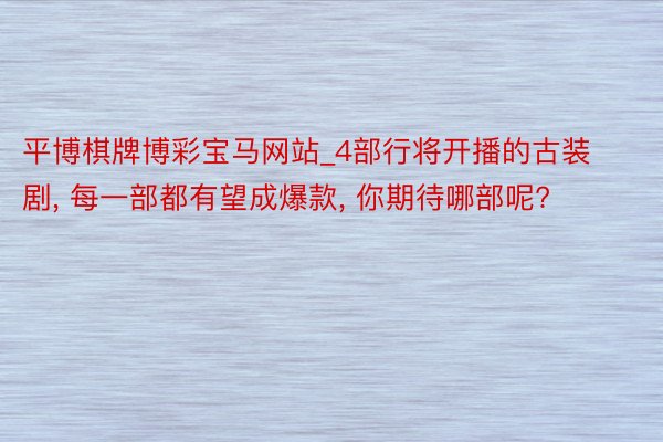 平博棋牌博彩宝马网站_4部行将开播的古装剧, 每一部都有望成爆款, 你期待哪部呢?