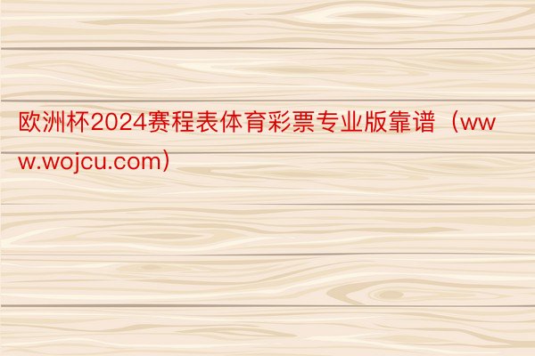 欧洲杯2024赛程表体育彩票专业版靠谱（www.wojcu.com）