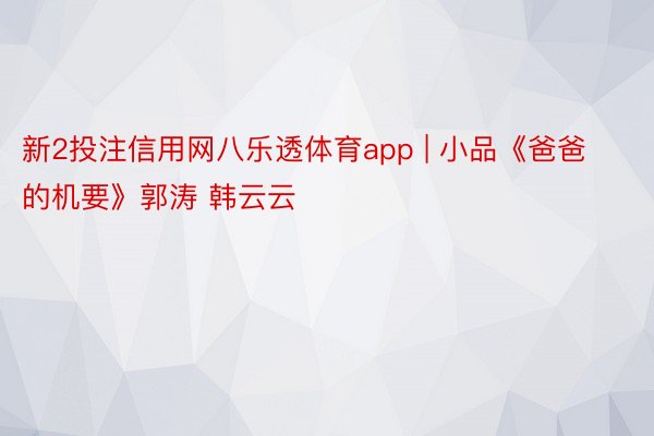 新2投注信用网八乐透体育app | 小品《爸爸的机要》郭涛 韩云云