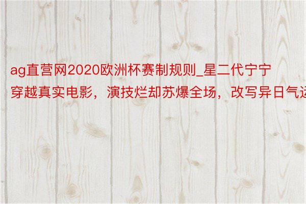 ag直营网2020欧洲杯赛制规则_星二代宁宁穿越真实电影，演技烂却苏爆全场，改写异日气运