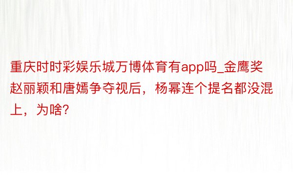 重庆时时彩娱乐城万博体育有app吗_金鹰奖赵丽颖和唐嫣争夺视后，杨幂连个提名都没混上，为啥？