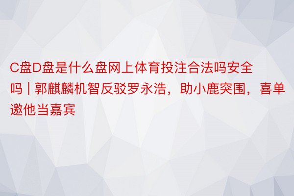 C盘D盘是什么盘网上体育投注合法吗安全吗 | 郭麒麟机智反驳罗永浩，助小鹿突围，喜单邀他当嘉宾