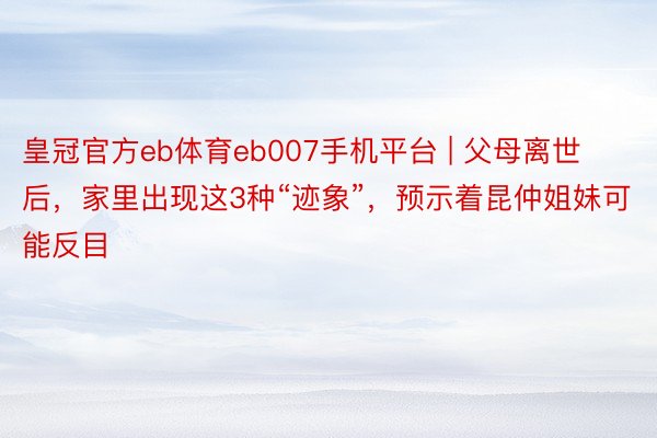 皇冠官方eb体育eb007手机平台 | 父母离世后，家里出现这3种“迹象”，预示着昆仲姐妹可能反目