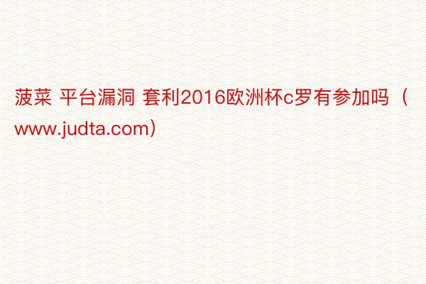 菠菜 平台漏洞 套利2016欧洲杯c罗有参加吗（www.judta.com）