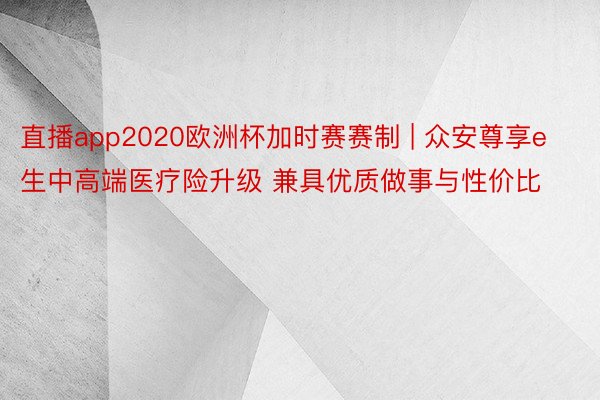 直播app2020欧洲杯加时赛赛制 | 众安尊享e生中高端医疗险升级 兼具优质做事与性价比