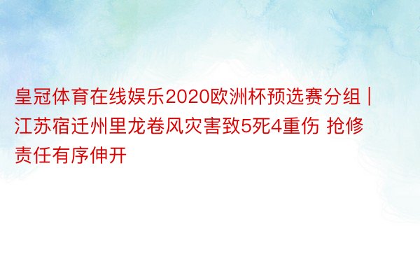 皇冠体育在线娱乐2020欧洲杯预选赛分组 | 江苏宿迁州里龙卷风灾害致5死4重伤 抢修责任有序伸开