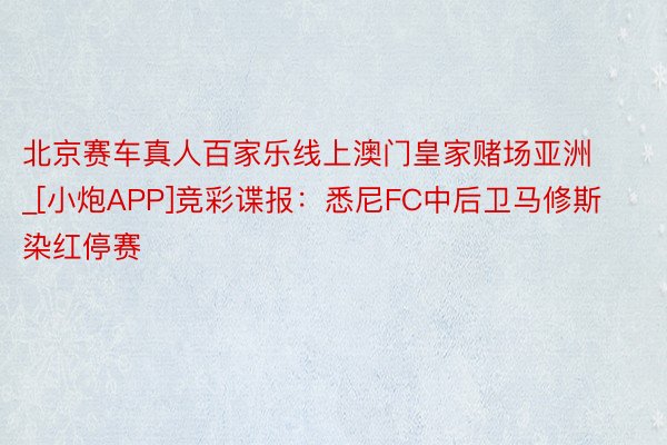 北京赛车真人百家乐线上澳门皇家赌场亚洲_[小炮APP]竞彩谍报：悉尼FC中后卫马修斯染红停赛