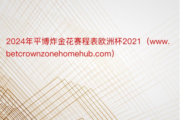 2024年平博炸金花赛程表欧洲杯2021（www.betcrownzonehomehub.com）