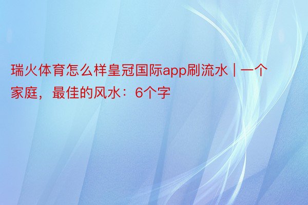 瑞火体育怎么样皇冠国际app刷流水 | 一个家庭，最佳的风水：6个字