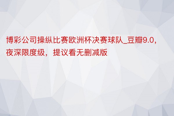 博彩公司操纵比赛欧洲杯决赛球队_豆瓣9.0，夜深限度级，提议看无删减版