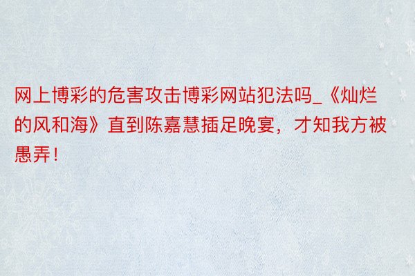 网上博彩的危害攻击博彩网站犯法吗_《灿烂的风和海》直到陈嘉慧插足晚宴，才知我方被愚弄！