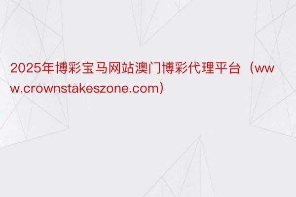 2025年博彩宝马网站澳门博彩代理平台（www.crownstakeszone.com）