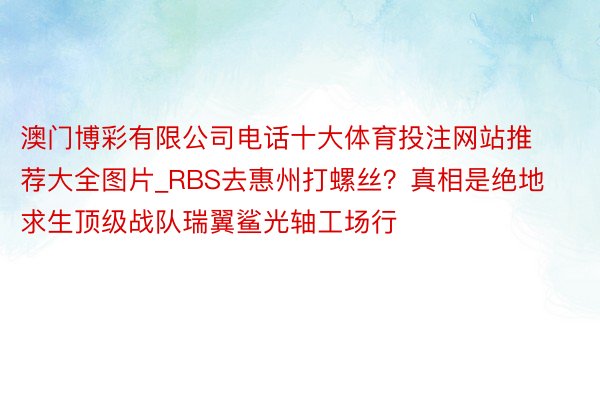 澳门博彩有限公司电话十大体育投注网站推荐大全图片_RBS去惠州打螺丝？真相是绝地求生顶级战队瑞翼鲨光轴工场行