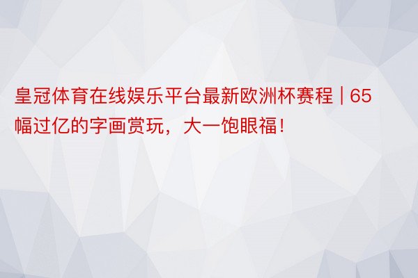 皇冠体育在线娱乐平台最新欧洲杯赛程 | 65幅过亿的字画赏玩，大一饱眼福！