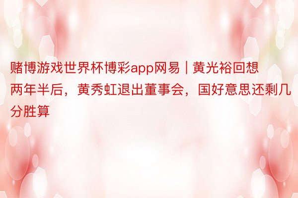 赌博游戏世界杯博彩app网易 | 黄光裕回想两年半后，黄秀虹退出董事会，国好意思还剩几分胜算