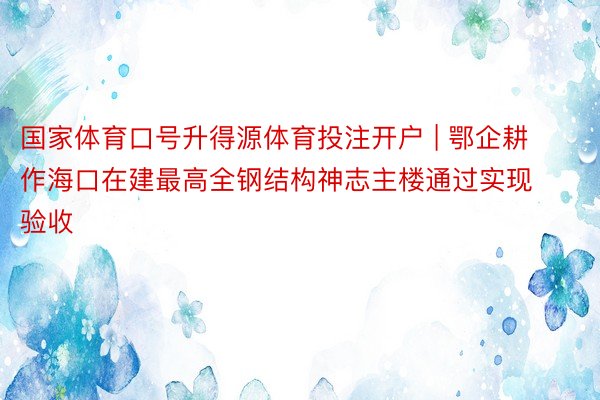 国家体育口号升得源体育投注开户 | 鄂企耕作海口在建最高全钢结构神志主楼通过实现验收